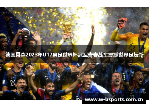 德国勇夺2023年U17男足世界杯冠军青春战车震撼世界足坛新