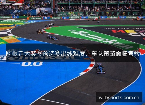 阿根廷大奖赛预选赛出线难度，车队策略面临考验