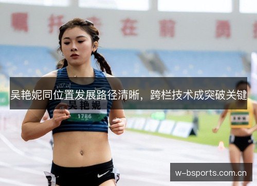 吴艳妮同位置发展路径清晰,跨栏技术成突破关键 吴艳妮同位置发展路径清晰,跨栏技术成突破关键