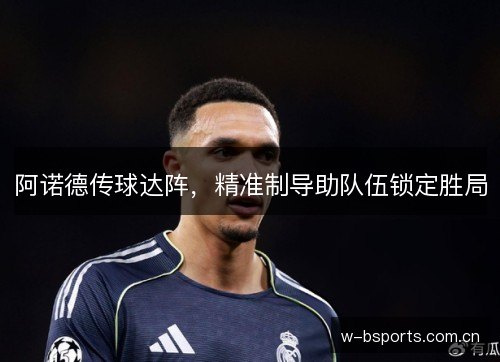阿诺德传球达阵,精准制导助队伍锁定胜局 阿诺德传球达阵,精准制导助队伍锁定胜局