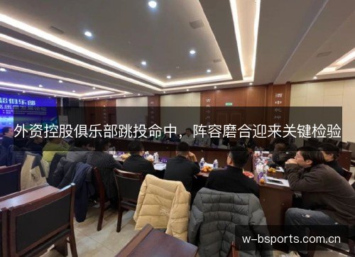 外资控股俱乐部跳投命中,阵容磨合迎来关键检验 外资控股俱乐部跳投命中,阵容磨合迎来关键检验