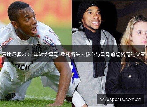 罗比尼奥2005年转会皇马 桑托斯失去核心与皇马前场格局的改变 罗比尼奥2005年转会皇马 桑托斯失去核心与皇马前场格局的改变